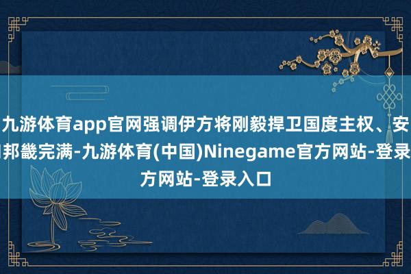 九游体育app官网强调伊方将刚毅捍卫国度主权、安全和邦畿完满-九游体育(中国)Ninegame官方网站-登录入口