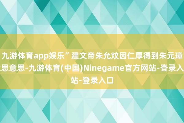 九游体育app娱乐”建文帝朱允炆因仁厚得到朱元璋意思意思-九游体育(中国)Ninegame官方网站-登录入口