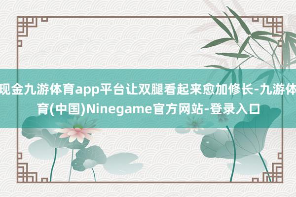 现金九游体育app平台让双腿看起来愈加修长-九游体育(中国)Ninegame官方网站-登录入口