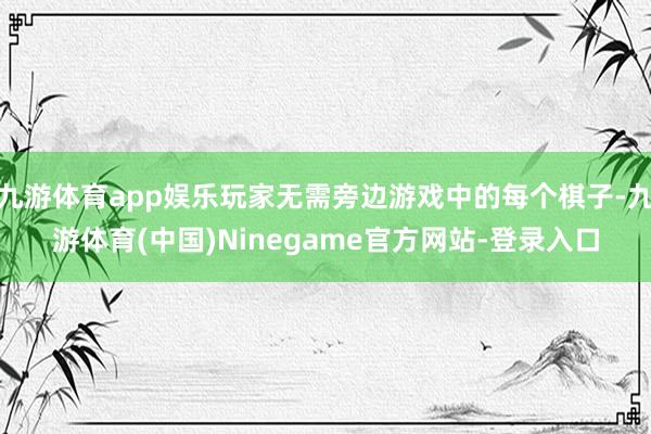 九游体育app娱乐玩家无需旁边游戏中的每个棋子-九游体育(中国)Ninegame官方网站-登录入口