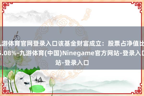 九游体育官网登录入口该基金财富成立：股票占净值比75.08%-九游体育(中国)Ninegame官方网站-登录入口