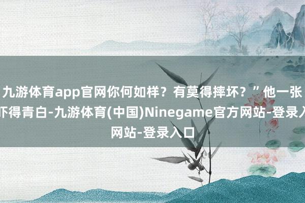 九游体育app官网你何如样？有莫得摔坏？”他一张脸吓得青白-九游体育(中国)Ninegame官方网站-登录入口