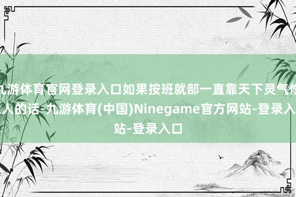 九游体育官网登录入口如果按班就部一直靠天下灵气修王人的话-九游体育(中国)Ninegame官方网站-登录入口