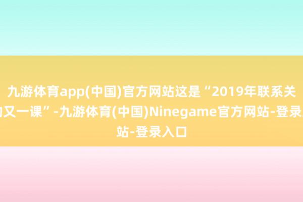 九游体育app(中国)官方网站这是“2019年联系关税的又一课”-九游体育(中国)Ninegame官方网站-登录入口