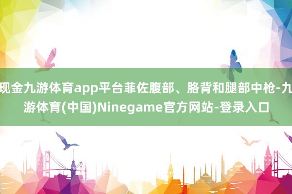 现金九游体育app平台菲佐腹部、胳背和腿部中枪-九游体育(中国)Ninegame官方网站-登录入口