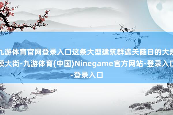 九游体育官网登录入口这条大型建筑群遮天蔽日的大规模大街-九游体育(中国)Ninegame官方网站-登录入口