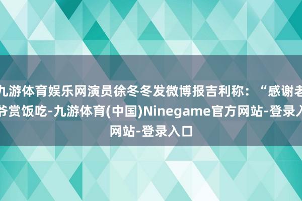 九游体育娱乐网演员徐冬冬发微博报吉利称：“感谢老天爷赏饭吃-九游体育(中国)Ninegame官方网站-登录入口