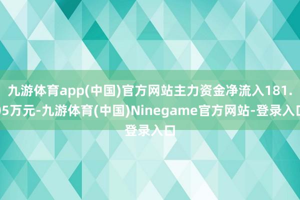 九游体育app(中国)官方网站主力资金净流入181.05万元-九游体育(中国)Ninegame官方网站-登录入口