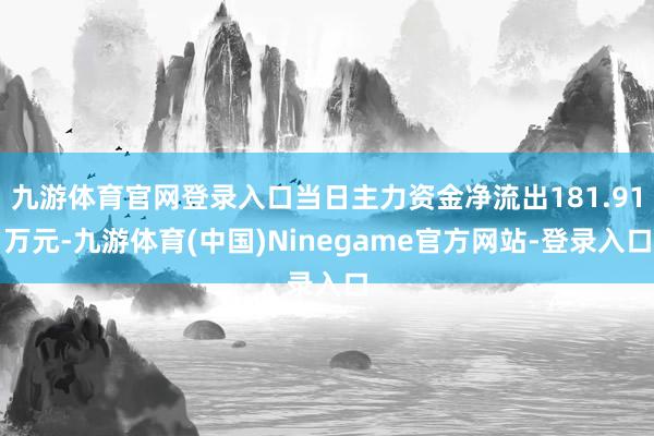 九游体育官网登录入口当日主力资金净流出181.91万元-九游体育(中国)Ninegame官方网站-登录入口