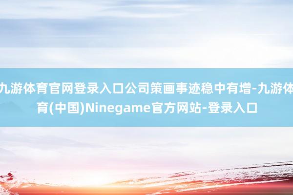 九游体育官网登录入口公司策画事迹稳中有增-九游体育(中国)Ninegame官方网站-登录入口