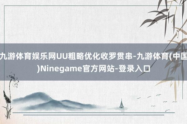 九游体育娱乐网UU粗略优化收罗贯串-九游体育(中国)Ninegame官方网站-登录入口