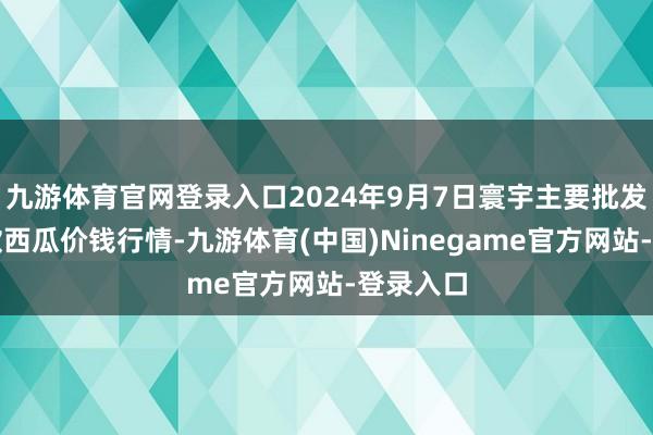 九游体育官网登录入口2024年9月7日寰宇主要批发阛阓京欣西瓜价钱行情-九游体育(中国)Ninegame官方网站-登录入口