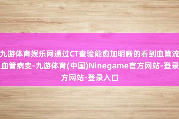 九游体育娱乐网通过CT查验能愈加明晰的看到血管流向、血管病变-九游体育(中国)Ninegame官方网站-登录入口