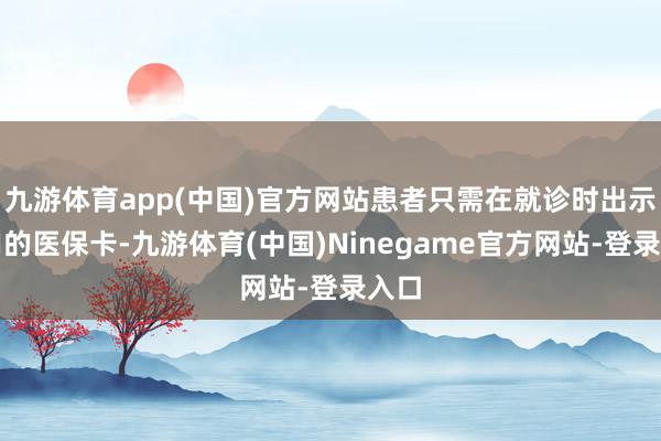 九游体育app(中国)官方网站患者只需在就诊时出示有用的医保卡-九游体育(中国)Ninegame官方网站-登录入口