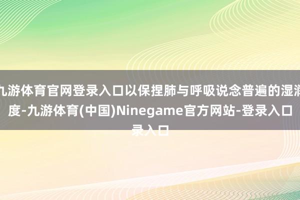 九游体育官网登录入口以保捏肺与呼吸说念普遍的湿润度-九游体育(中国)Ninegame官方网站-登录入口