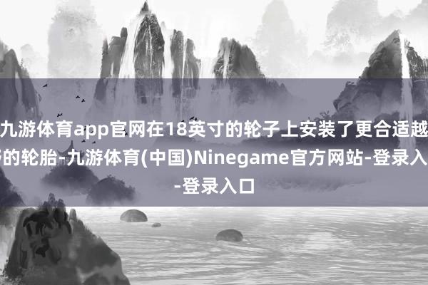 九游体育app官网在18英寸的轮子上安装了更合适越野的轮胎-九游体育(中国)Ninegame官方网站-登录入口