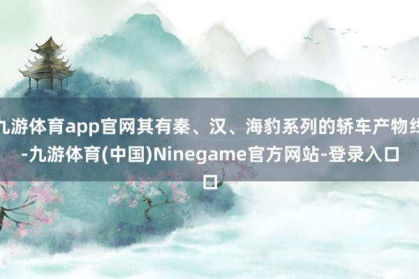 九游体育app官网其有秦、汉、海豹系列的轿车产物线-九游体育(中国)Ninegame官方网站-登录入口