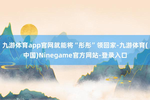 九游体育app官网就能将“彤彤”领回家-九游体育(中国)Ninegame官方网站-登录入口