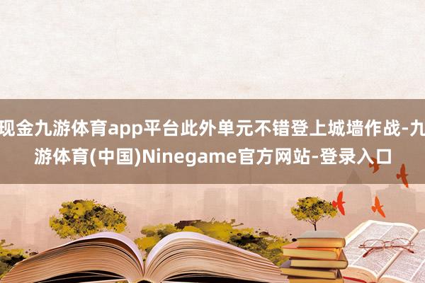 现金九游体育app平台此外单元不错登上城墙作战-九游体育(中国)Ninegame官方网站-登录入口