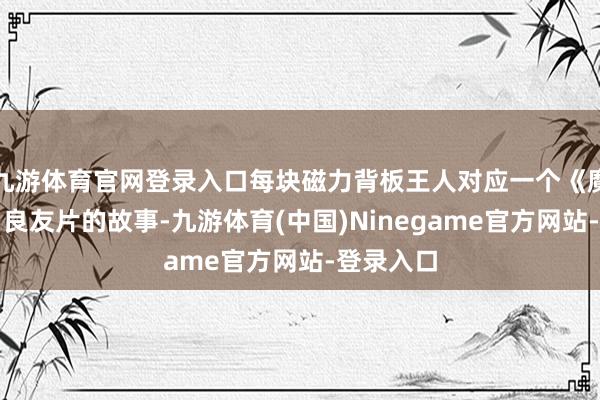 九游体育官网登录入口每块磁力背板王人对应一个《魔兽天下》良友片的故事-九游体育(中国)Ninegame官方网站-登录入口