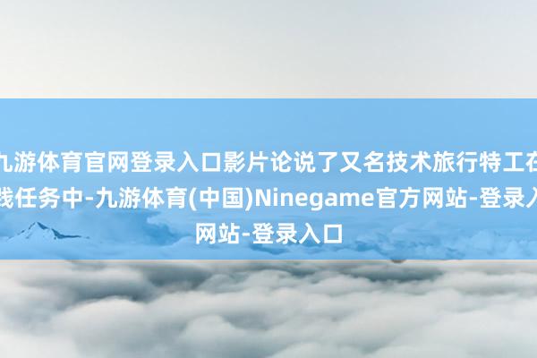 九游体育官网登录入口影片论说了又名技术旅行特工在实践任务中-九游体育(中国)Ninegame官方网站-登录入口