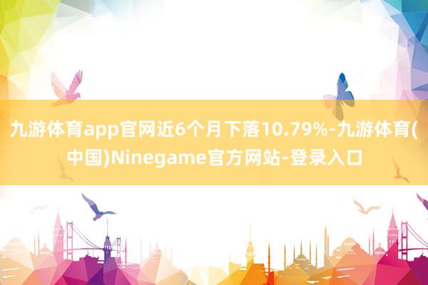 九游体育app官网近6个月下落10.79%-九游体育(中国)Ninegame官方网站-登录入口