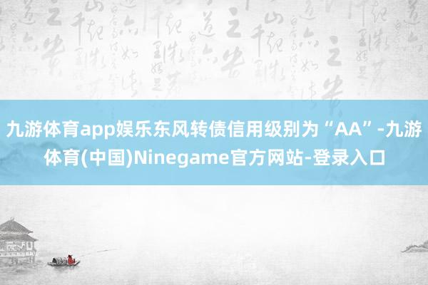 九游体育app娱乐东风转债信用级别为“AA”-九游体育(中国)Ninegame官方网站-登录入口