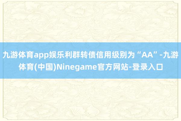 九游体育app娱乐利群转债信用级别为“AA”-九游体育(中国)Ninegame官方网站-登录入口