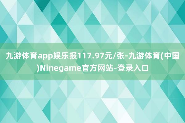 九游体育app娱乐报117.97元/张-九游体育(中国)Ninegame官方网站-登录入口