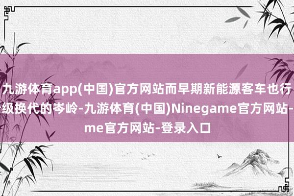 九游体育app(中国)官方网站而早期新能源客车也行将迎来升级换代的岑岭-九游体育(中国)Ninegame官方网站-登录入口