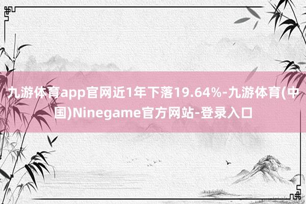 九游体育app官网近1年下落19.64%-九游体育(中国)Ninegame官方网站-登录入口