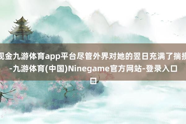 现金九游体育app平台尽管外界对她的翌日充满了揣摸-九游体育(中国)Ninegame官方网站-登录入口