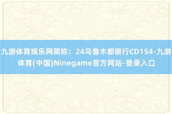 九游体育娱乐网简称：24乌鲁木都银行CD154-九游体育(中国)Ninegame官方网站-登录入口