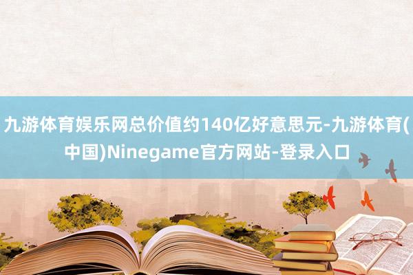 九游体育娱乐网总价值约140亿好意思元-九游体育(中国)Ninegame官方网站-登录入口