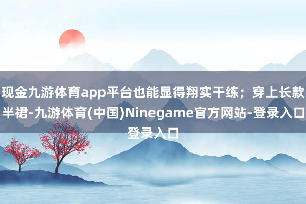 现金九游体育app平台也能显得翔实干练；穿上长款半裙-九游体育(中国)Ninegame官方网站-登录入口