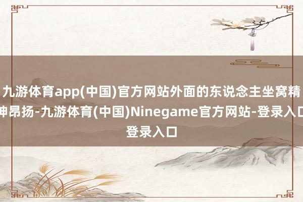 九游体育app(中国)官方网站外面的东说念主坐窝精神昂扬-九游体育(中国)Ninegame官方网站-登录入口