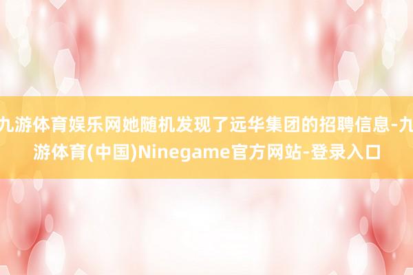 九游体育娱乐网她随机发现了远华集团的招聘信息-九游体育(中国)Ninegame官方网站-登录入口