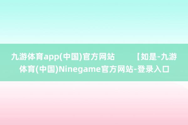 九游体育app(中国)官方网站        【如是-九游体育(中国)Ninegame官方网站-登录入口