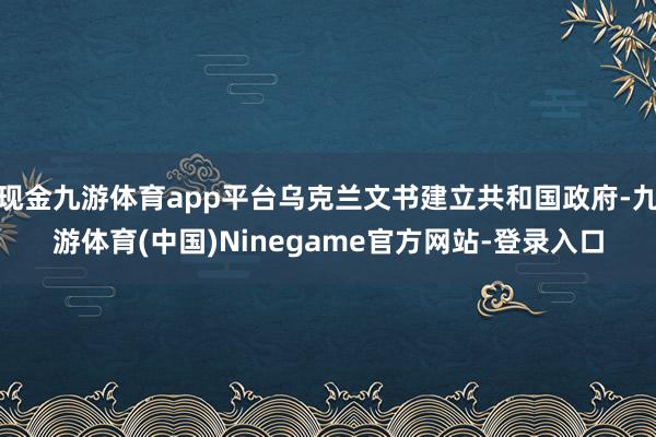 现金九游体育app平台乌克兰文书建立共和国政府-九游体育(中国)Ninegame官方网站-登录入口