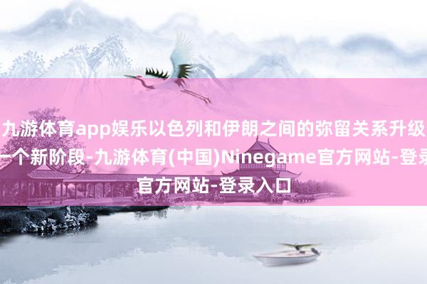 九游体育app娱乐以色列和伊朗之间的弥留关系升级到了一个新阶段-九游体育(中国)Ninegame官方网站-登录入口