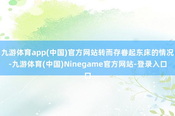 九游体育app(中国)官方网站转而存眷起东床的情况-九游体育(中国)Ninegame官方网站-登录入口