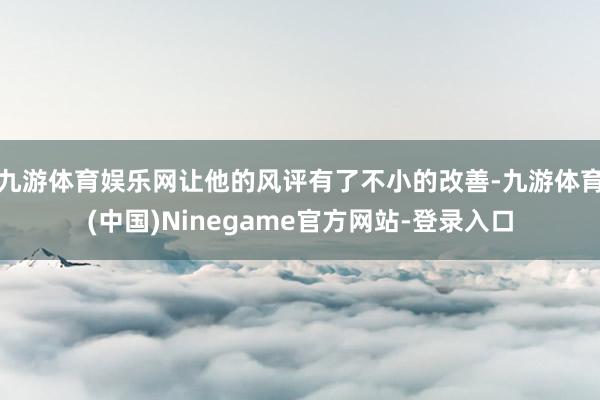 九游体育娱乐网让他的风评有了不小的改善-九游体育(中国)Ninegame官方网站-登录入口