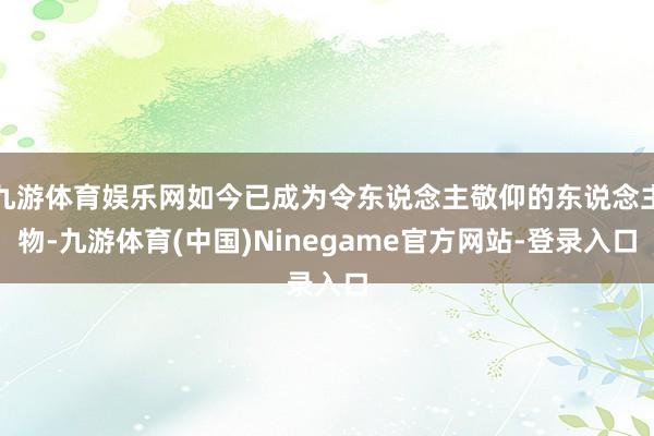 九游体育娱乐网如今已成为令东说念主敬仰的东说念主物-九游体育(中国)Ninegame官方网站-登录入口