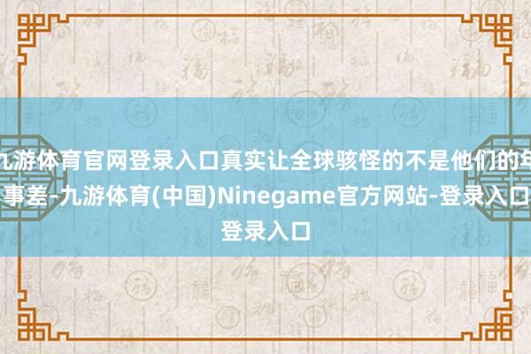 九游体育官网登录入口真实让全球骇怪的不是他们的年事差-九游体育(中国)Ninegame官方网站-登录入口