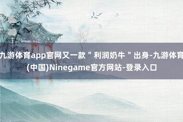 九游体育app官网又一款＂利润奶牛＂出身-九游体育(中国)Ninegame官方网站-登录入口