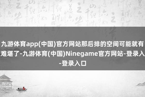 九游体育app(中国)官方网站那后排的空间可能就有点难堪了-九游体育(中国)Ninegame官方网站-登录入口