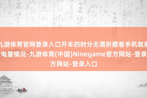 九游体育官网登录入口开车的时分无谓折腰看手机就能知谈电量情况-九游体育(中国)Ninegame官方网站-登录入口