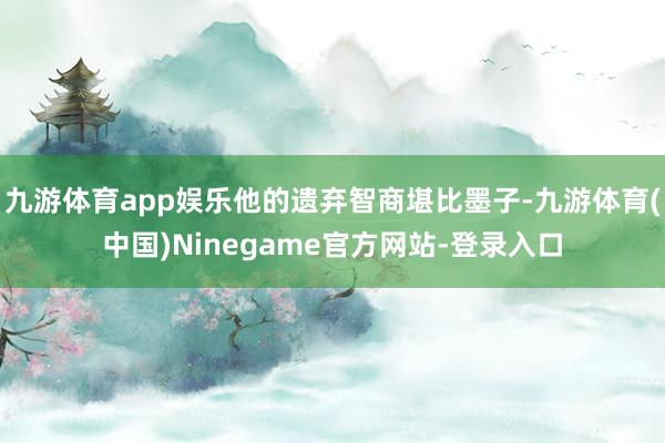 九游体育app娱乐他的遗弃智商堪比墨子-九游体育(中国)Ninegame官方网站-登录入口