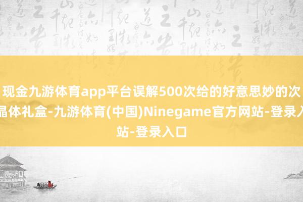 现金九游体育app平台误解500次给的好意思妙的次元晶体礼盒-九游体育(中国)Ninegame官方网站-登录入口