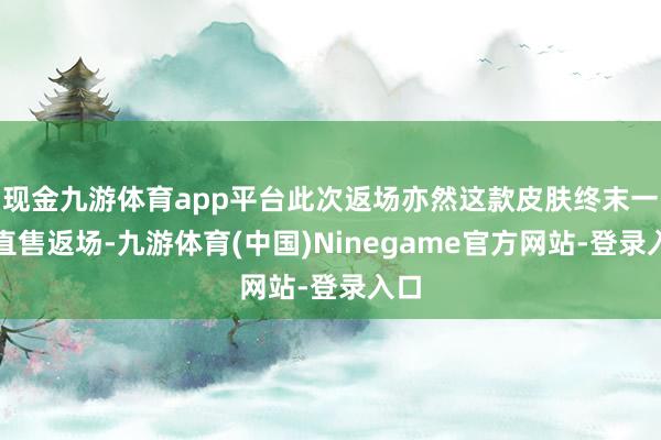 现金九游体育app平台此次返场亦然这款皮肤终末一次直售返场-九游体育(中国)Ninegame官方网站-登录入口